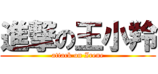 進撃の王小羚 (attack on Irene)
