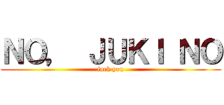 ＮＯ， ＪＵＫＩ ＮＯ (fuck you)