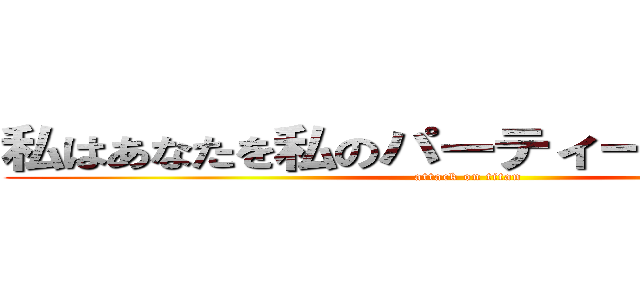 私はあなたを私のパーティーに招待します (attack on titan)