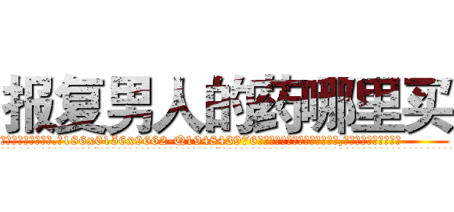 报复男人的药哪里买 (报复男人的药哪里买【电.话186x0156x9662-Q194843976林氏药业】我们做的是长期生意,靠的是老客户长期支持
参考消息网2月20日报道 韩媒称，“剩女多、离婚率高的城市，房价一定会上涨。”这是中国经济学家金岩石2016年12月参加在上海举行的房地产相关论坛时说的话。
)