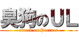 臭狗のＵＬ (attack on Partner)