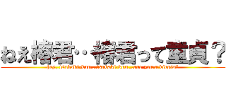 ねえ椿君…椿君って童貞？ (hey, tsubaki-kun…tsubaki-kun…are you a virgin?)