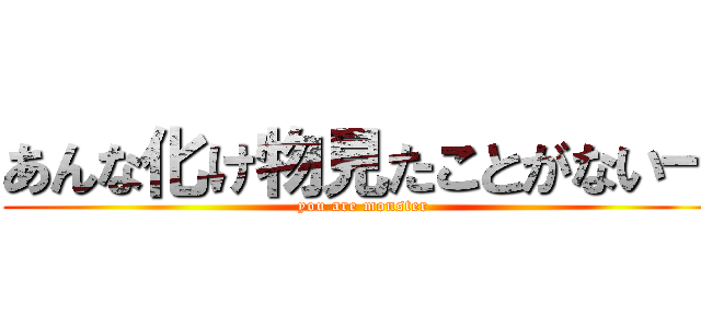 あんな化け物見たことがない― (you are monster)