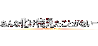 あんな化け物見たことがない― (you are monster)