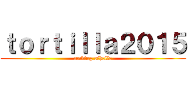 ｔｏｒｔｉｌｌａ２０１５ (making othello)