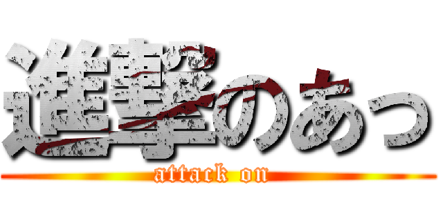 進撃のあっ (attack on )