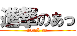 進撃のあっ (attack on )
