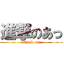 進撃のあっ (attack on )