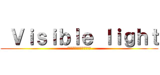  Ｖｉｓｉｂｌｅ ｌｉｇｈｔ (แสงที่มองเห็น)