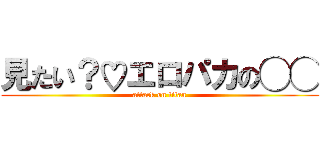 見たい？♡エロパカの◯◯ (attack on titan)