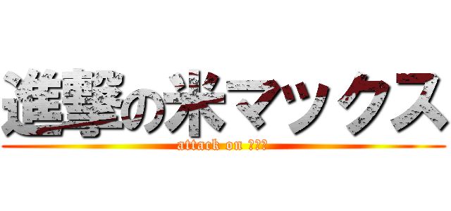 進撃の米マックス (attack on ＭＡＸ)