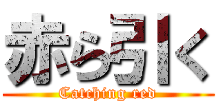 赤ら引く (Catching red)