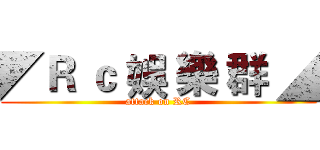◤Ｒ ｃ 娛 樂 群 ◢ (attack on RC)