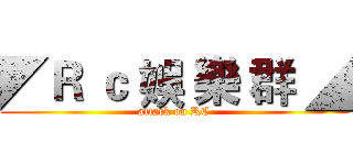 ◤Ｒ ｃ 娛 樂 群 ◢ (attack on RC)