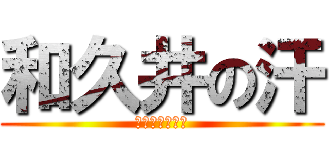 和久井の汗 (超すごい位出る)