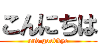 こんにちは (and goodbye)
