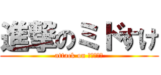 進撃のミドすけ (attack on ﾐﾄﾞすけ)