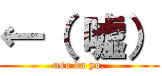 ←（ 嘘） (uso da yo.)