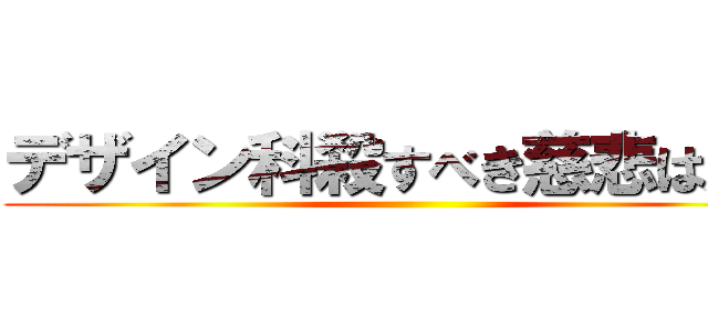 デザイン科殺すべき慈悲は無い ()