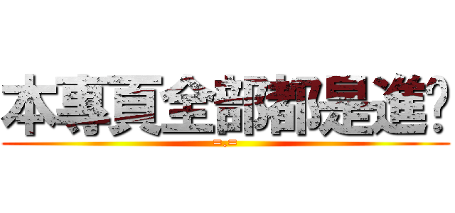 本專頁全部都是進擊 (=.=)