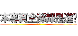 本專頁全部都是進擊 (=.=)