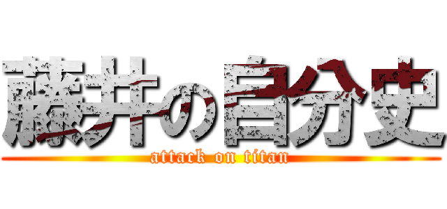 藤井の自分史 (attack on titan)