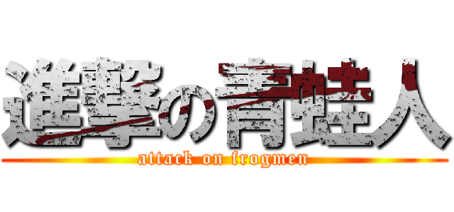 進撃の青蛙人 (attack on frogmen)