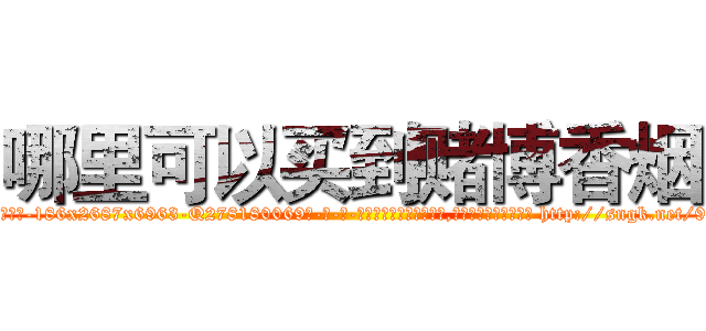 哪里可以买到赌博香烟 (哪里可以买到赌博香烟【电-186x2687x6963-Q278180069元-吉-药-业】我们做的是长期生意,靠的是老客户长期支持 http://sngk.net/9SKqXt
)