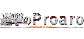 進撃のＰｒｏａｒｏ (attack on Proaro)