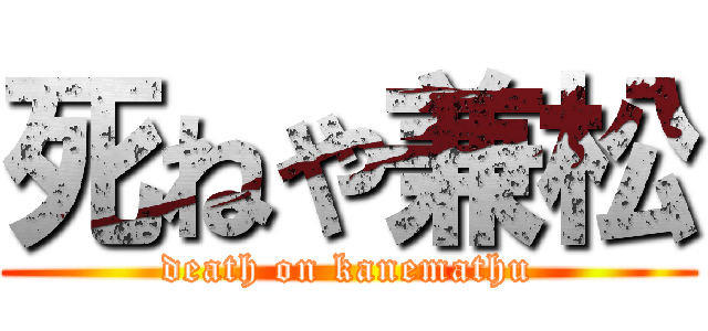 死ねや兼松 (death on kanemathu)