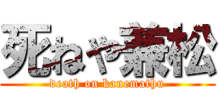 死ねや兼松 (death on kanemathu)