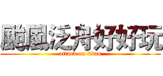 颱風泛舟好好玩 (attack on titan)