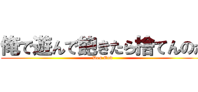 俺で遊んで飽きたら捨てんのか (Des End )