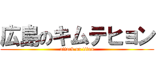 広島のキムテヒョン (attack on titan)