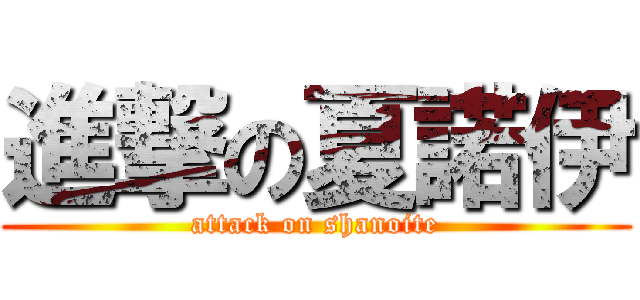 進撃の夏諾伊 (attack on shanoite)
