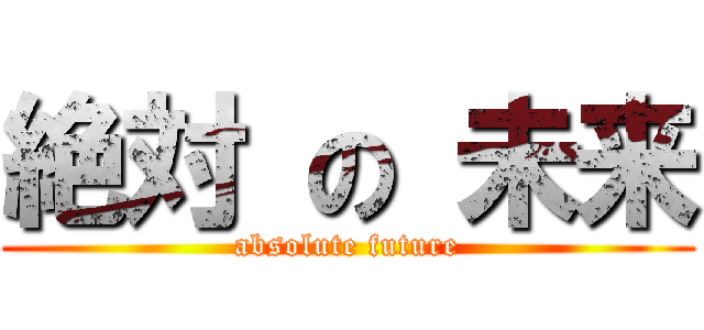 絶対 の 未来 (absolute future)