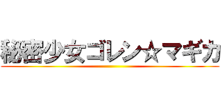 秘密少女ゴレン☆マギカ ()