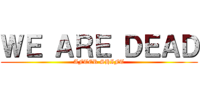 ＷＥ ＡＲＥ ＤＥＡＤ (AFTER SHIFT)