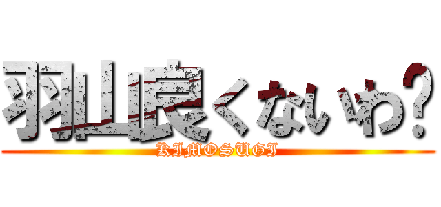 羽山良くないわ〜 (KIMOSUGI)