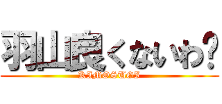 羽山良くないわ〜 (KIMOSUGI)