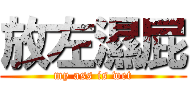 放左濕屁 (my ass is wet)