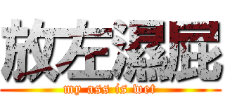 放左濕屁 (my ass is wet)