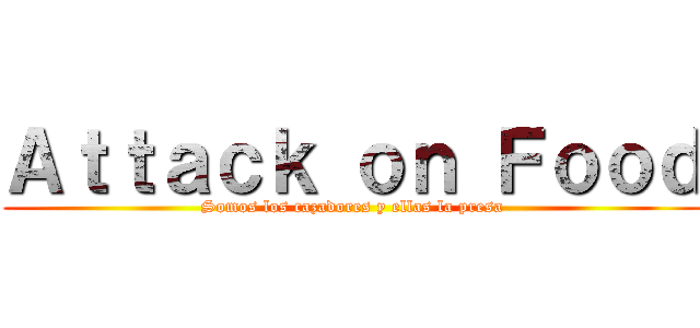 Ａｔｔａｃｋ ｏｎ Ｆｏｏｄ (Somos los cazadores y ellas la presa)