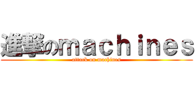 進撃のｍａｃｈｉｎｅｓ (attack on machines)