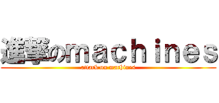 進撃のｍａｃｈｉｎｅｓ (attack on machines)
