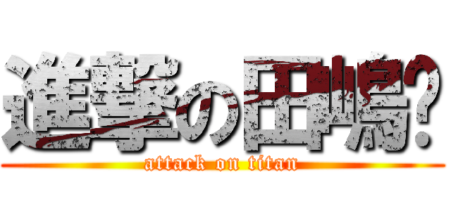 進撃の田嶋🐷 (attack on titan)