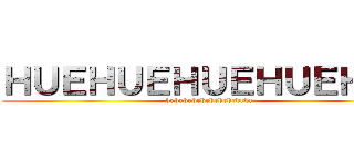 ＨＵＥＨＵＥＨＵＥＨＵＥＨＵＥ (brbrbrbrbrbrbrbrbrbr)