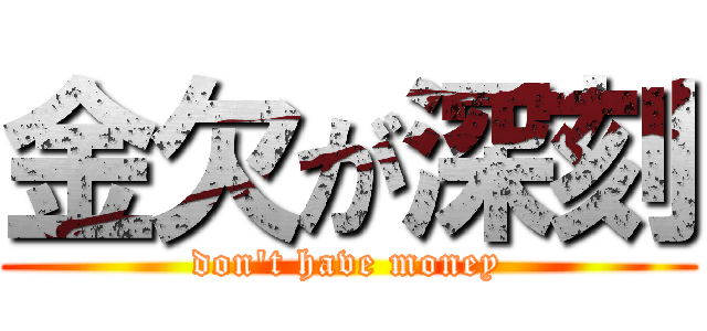 金欠が深刻 (don't have money)