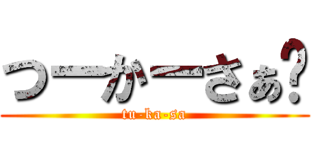 つーかーさぁ💢 (tu-ka-sa)