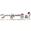 つーかーさぁ💢 (tu-ka-sa)